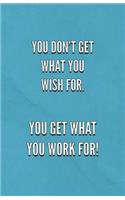 You Don't Get What You Wish For You Get What You Work For