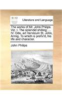 The Works of Mr. John Philips. Viz. I. the Splendid Shilling; ... IV. Ode, Ad Henricum St. John, Armig. to Which Is Prefix'd, His Life and Character.