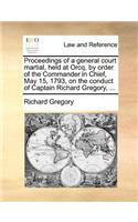 Proceedings of a General Court Martial, Held at Orcq, by Order of the Commander in Chief, May 15, 1793, on the Conduct of Captain Richard Gregory, ...