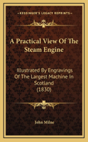 A Practical View Of The Steam Engine: Illustrated By Engravings Of The Largest Machine In Scotland (1830)(English)