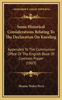 Some Historical Considerations Relating To The Declaration On Kneeling: Appended To The Communion Office Of The English Book Of Common Prayer (1863)