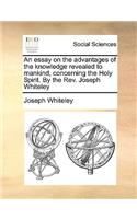 An Essay on the Advantages of the Knowledge Revealed to Mankind, Concerning the Holy Spirit. by the Rev. Joseph Whiteley
