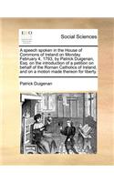 A Speech Spoken in the House of Commons of Ireland on Monday February 4, 1793, by Patrick Duigenan, Esq. on the Introduction of a Petition on Behalf of the Roman Catholics of Ireland, and on a Motion Made Thereon for Liberty.