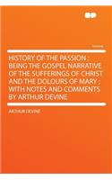 History of the Passion: Being the Gospel Narrative of the Sufferings of Christ and the Dolours of Mary; With Notes and Comments by Arthur Devine(English)