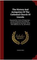 The History and Antiquities of the Cathedral Church of Lincoln: Illustrated by a Series of Engravings ... of the Architecture and Sculpture ... with Biographical Anecdotes. 2D Ed., with Additions, Etc. by John Br