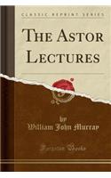 The Astor Lectures (Classic Reprint)