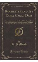 Rochester and Its Early Canal Days: Reminiscences of the Author, While Engaged on the New York State Waterways, the Erie, Genesee Valley, Black River, and Other Lateral Canals (Classic Reprint)