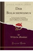 Der Bolschewismus: Voraussetzungen, Geschichte, Theorie Zugleich Eine Untersuchung Seines Verhältnisses Zum Marxismus (Classic Reprint)(German)