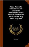 Royal Warrants, Circular, General Orders and Memoranda, Issued by the War Office and Horse Guards, Aug. 1856- July 1864