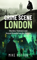 Crime Scene London: Murder, Violence and Sexual Scandal on the Streets