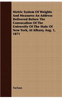 Metric System of Weights and Measures an Address Delivered Before the Convocation of the University of the State of New York, at Albany, Aug. 1, 1871