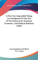 Is War Now Impossible? Being An Abridgment Of The War Of The Future In Its Technical, Economic, And Political Relations (1899): Being an Abridgment of  the War of the Future in Its Technical, Economic and Political Relations (English)