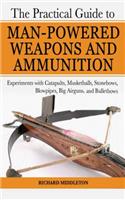 Practical Guide to Man-Powered Weapons and Ammunition: Experiments with Catapults, Musketballs, Stonebows, Blowpipes, Big Airguns, and Bullet Bows