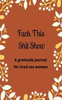 Fuck this shit show A gratitude journal for tired ass women: Cuss Words Make Me Happy. Gag Gift For Women. 160 Page (8.5 x 11) Weekly & Daily Planner & Journal For Tired-ass Women