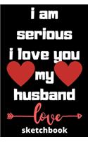 I am serious I love you my husband sketchbook: Valentine day sketchbook , sketchbook , journal, dairy,120 pages (6*9 inches ), for lover, husband, beautifully pages - Valentines Day Anniversary G