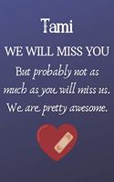 Tami We Will Miss You But Probably Not as Much As You Will Miss us. We Are Pretty Awesome.: Tami Funny gift for coworker / colleague that is leaving for a new job. Show them how much you will miss him or her. (6 x 9 - 110 Blank Lined Pages)