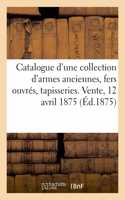 Catalogue d'Une Collection de Armes Anciennes, Fers Ouvrés Des Xvie Et Xviie Siècles: Tapisseries, Tableaux. Vente, 12 Avril 1875