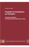 Prophetie ALS Partizipation Am Heilsplan?: Lutherische Prophetie Im Konfessionellen Zeitalter (1550-1650)