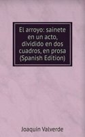 El arroyo: sainete en un acto, dividido en dos cuadros, en prosa (Spanish Edition)