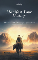 Manifest Your Destiny: A Practical Guide to Creating the Life You Want