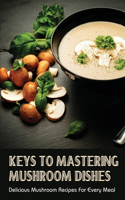 Keys To Mastering Mushroom Dishes: Delicious Mushroom Recipes For Every Meal: How To Cook Mushrooms Step By Step