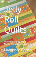 Jelly Roll Quilts: Wonderful Step By Step in Making Amazing Easy Strip Rolls