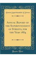 Annual Report of the Superintendent of Streets, for the Year 1884 (Classic Reprint)