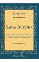 Sakya Buddha: A Versified, Annotated Narrative of His Life and Teachings; With an Excursus, Containing Citations From the Dhammapada, or Buddhist Canon (Classic Reprint)