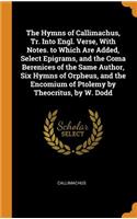 Hymns of Callimachus, Tr. Into Engl. Verse, With Notes. to Which Are Added, Select Epigrams, and the Coma Berenices of the Same Author, Six Hymns of Orpheus, and the Encomium of Ptolemy by Theocritus, by W. Dodd