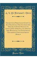 Theoretisch-Praktische Anleitung Zur Erlernung Der Italienischen Sprache in Einer Neuen Und Fasslicheren Darstellung Der Auf Ihre Richtigen Und Einfachsten Grundsätze Zurückgeführten Regeln (Classic Reprint)