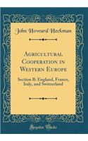 Agricultural Cooperation in Western Europe: Section B: England, France, Italy, and Switzerland (Classic Reprint)