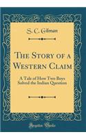 The Story of a Western Claim: A Tale of How Two Boys Solved the Indian Question (Classic Reprint)