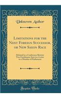 Limitations for the Next Foreign Successor, or New Saxon Race: Debated in a Conference Betwixt Two Gentlemen; Sent in a Letter to a Member of Parliament (Classic Reprint)