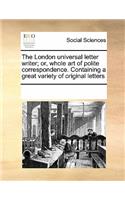 The London Universal Letter Writer; Or, Whole Art of Polite Correspondence. Containing a Great Variety of Original Letters: (English)
