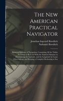 The New American Practical Navigator: Being an Epitome of Navigation; Containing All the Tables Necessary to Be Used With the Nautical Almanac in Determining the Latitude, and the Longit