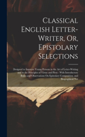 Classical English Letter-Writer, Or, Epistolary Selections: Designed to Improve Young Persons in the Art of Letter-Writing and in the Principles of Virtue and Piety: With Introductory Rules and Observations O