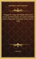 Catalogue Of A Large And Valuable Collection Of Ancient And Modern Books, New And Second Hand In Every Department Of Literature, Science And Art (1848)