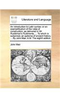 An Introduction to Latin Syntax: Or an Exemplification of the Rules of Construction, as Delivered in MR Ruddiman's Rudiments, ... to Which Is Subjoined, an Epitome of Ancient Histor