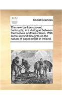 The New Bankers Proved Bankrupts, in a Dialogue Between Themselves and Free-Citizen. with Some Second Thoughts on the Nature of Paper-Credit in Ireland.