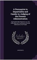 A Persuasive to Impartiality and Candor in Judging of the Present Administration: Particularly with Regard to Our Late Difficulties and Transactions Abroad, Addressed to the People