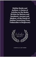 Halifax Books and Authors. a Series of Articles on the Books Written by Natives and Residents, Ancient and Modern, of the Parish of Halifax (Stretching from Todmorden to Brighouse)
