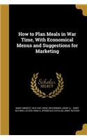 How to Plan Meals in War Time, With Economical Menus and Suggestions for Marketing