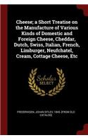 Cheese; A Short Treatise on the Manufacture of Various Kinds of Domestic and Foreign Cheese, Cheddar, Dutch, Swiss, Italian, French, Limburger, Neufchatel, Cream, Cottage Cheese, Etc