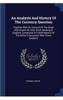 An Analysis And History Of The Currency Question: Together With An Account Of The Origin And Growth Of Joint Stock Banking In England. Comprised In A Brief Memoir Of The Writer's Connexion With Thes