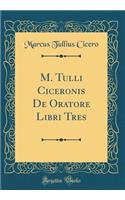 M. Tulli Ciceronis de Oratore Libri Tres (Classic Reprint)