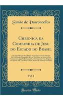 Chronica Da Companhia de Jesu Do Estado Do Brasil, Vol. 1: E Do Que ObrarÃ£o Seus Filhos Nesta Parte Do Novo Mundo; Da Entrada Da Companhia de Jesu NAS Partes Do Brasil, E DOS Fundamentos Que Nellas LanÃ§Ã¢rÃ£o, E ContinuarÃ£o Seus Religiosos Em Qu