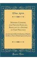 Modern Cookery, for Private Families, Reduced to a System of Easy Practice: In a Series of Carefully Tested Receipts, in Which the Principles of Baron Liebig and Other Eminent Writers Have Been as Much as Possible Applied and Explained (Classic Rep