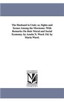Husband in Utah; or, Sights and Scenes Among the Mormons: With Remarks On their Moral and Social Economy. by Austin N. Ward. Ed. by Maria Ward.