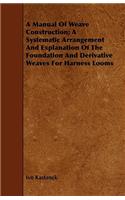 A Manual Of Weave Construction; A Systematic Arrangement And Explanation Of The Foundation And Derivative Weaves For Harness Looms