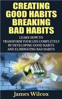 Creating Good Habits Breaking Bad Habits: Learn How to Transform Your Life Completely By Developing Good Habits And Eliminating Bad Habits